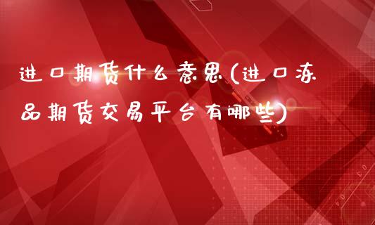 进口期货什么意思(进口冻品期货交易平台有哪些)_https://www.qianjuhuagong.com_期货平台_第1张