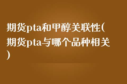 期货pta和甲醇关联性(期货pta与哪个品种相关)_https://www.qianjuhuagong.com_期货百科_第1张