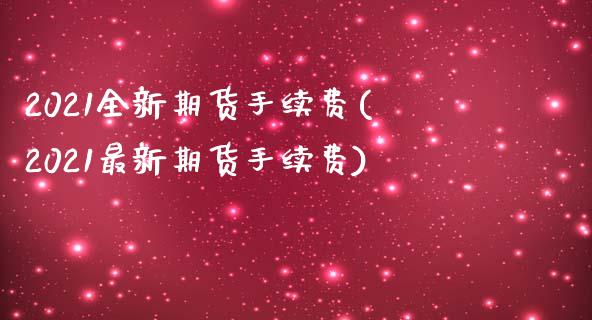 2021全新期货手续费(2021最新期货手续费)_https://www.qianjuhuagong.com_期货百科_第1张