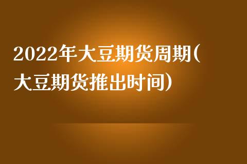 2022年大豆期货周期(大豆期货推出时间)_https://www.qianjuhuagong.com_期货开户_第1张