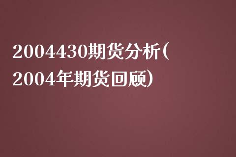 2004430期货分析(2004年期货回顾)_https://www.qianjuhuagong.com_期货平台_第1张