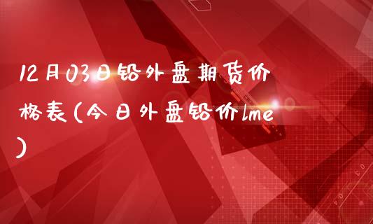 12月03日铅外盘期货价格表(今日外盘铅价lme)_https://www.qianjuhuagong.com_期货平台_第1张