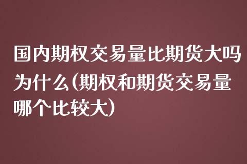 国内期权交易量比期货大吗为什么(期权和期货交易量哪个比较大)_https://www.qianjuhuagong.com_期货开户_第1张