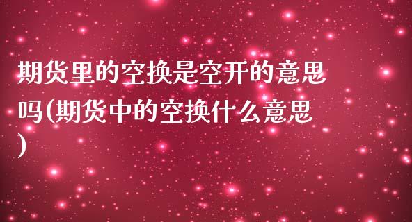 期货里的空换是空开的意思吗(期货中的空换什么意思)_https://www.qianjuhuagong.com_期货行情_第1张