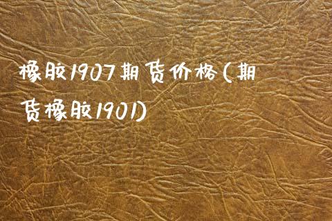 橡胶1907期货价格(期货橡胶1901)_https://www.qianjuhuagong.com_期货行情_第1张