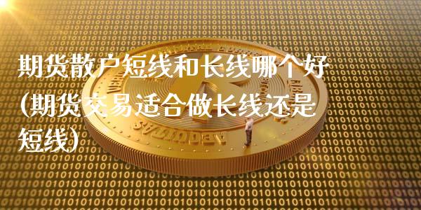 期货散户短线和长线哪个好(期货交易适合做长线还是短线)_https://www.qianjuhuagong.com_期货直播_第1张