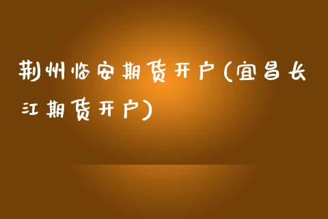 荆州临安期货开户(宜昌长江期货开户)_https://www.qianjuhuagong.com_期货百科_第1张