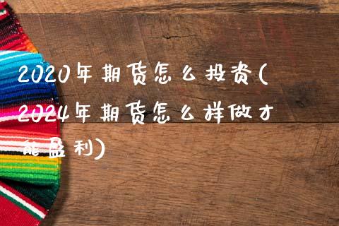 2020年期货怎么投资(2024年期货怎么样做才能盈利)_https://www.qianjuhuagong.com_期货百科_第1张