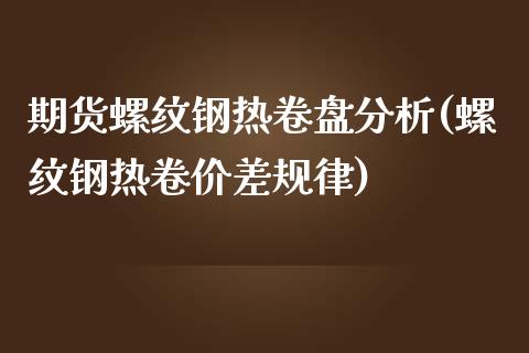 期货螺纹钢热卷盘分析(螺纹钢热卷价差规律)_https://www.qianjuhuagong.com_期货直播_第1张