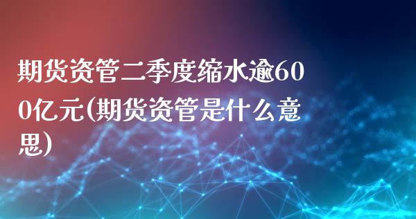 期货资管二季度缩水逾600亿元(期货资管是什么意思)_https://www.qianjuhuagong.com_期货平台_第1张