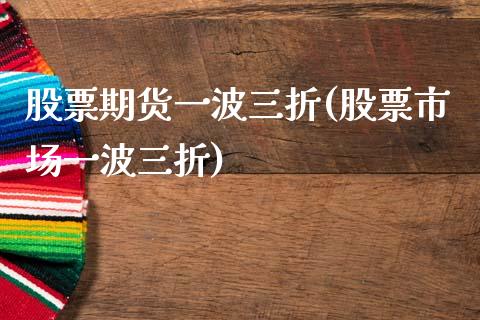 股票期货一波三折(股票市场一波三折)_https://www.qianjuhuagong.com_期货直播_第1张