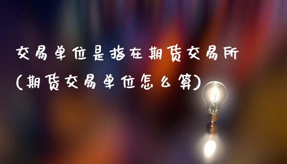 交易单位是指在期货交易所(期货交易单位怎么算)_https://www.qianjuhuagong.com_期货平台_第1张