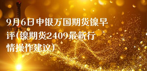 9月6日申银万国期货镍早评(镍期货2409最新行情操作建议)_https://www.qianjuhuagong.com_期货直播_第1张