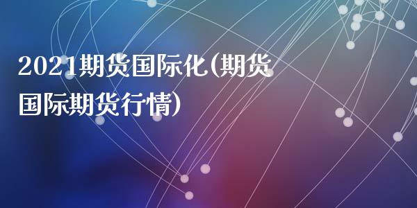 2021期货国际化(期货国际期货行情)_https://www.qianjuhuagong.com_期货行情_第1张