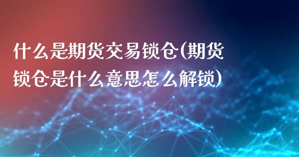 什么是期货交易锁仓(期货锁仓是什么意思怎么解锁)_https://www.qianjuhuagong.com_期货直播_第1张