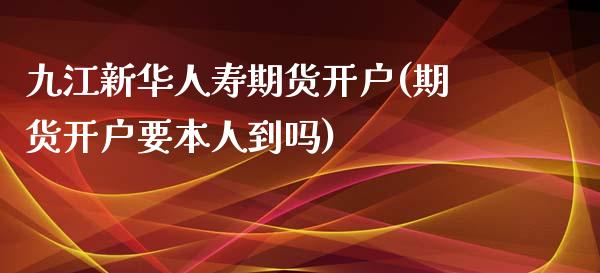 九江新华人寿期货开户(期货开户要本人到吗)_https://www.qianjuhuagong.com_期货开户_第1张