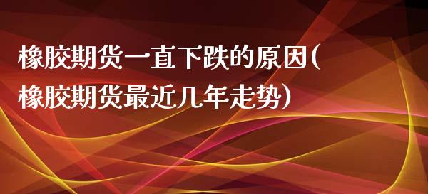 橡胶期货一直下跌的原因(橡胶期货最近几年走势)_https://www.qianjuhuagong.com_期货行情_第1张