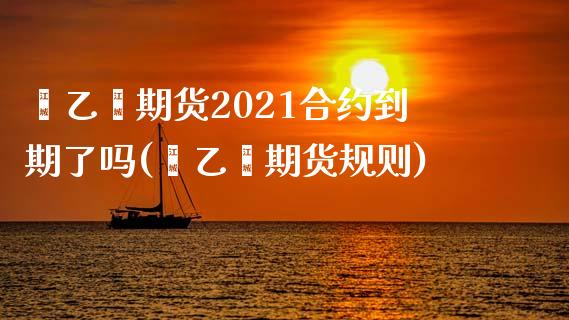 苯乙烯期货2021合约到期了吗(苯乙烯期货规则)_https://www.qianjuhuagong.com_期货行情_第1张