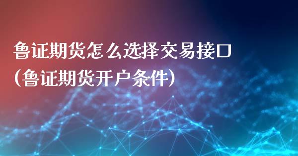 鲁证期货怎么选择交易接口(鲁证期货开户条件)_https://www.qianjuhuagong.com_期货平台_第1张