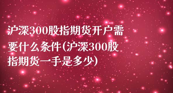 沪深300股指期货开户需要什么条件(沪深300股指期货一手是多少)_https://www.qianjuhuagong.com_期货百科_第1张