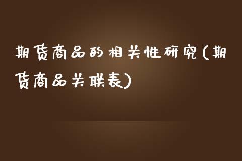 期货商品的相关性研究(期货商品关联表)_https://www.qianjuhuagong.com_期货直播_第1张