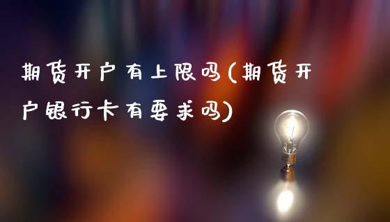 期货开户有上限吗(期货开户银行卡有要求吗)_https://www.qianjuhuagong.com_期货行情_第1张