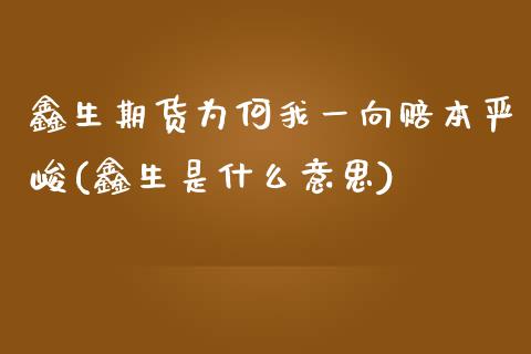 鑫生期货为何我一向赔本严峻(鑫生是什么意思)_https://www.qianjuhuagong.com_期货行情_第1张