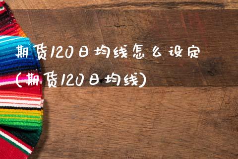 期货120日均线怎么设定(期货120日均线)_https://www.qianjuhuagong.com_期货开户_第1张