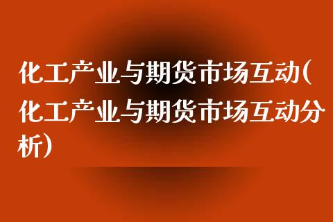 化工产业与期货市场互动(化工产业与期货市场互动分析)_https://www.qianjuhuagong.com_期货行情_第1张