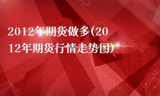 2012年期货做多(2012年期货行情走势图)_https://www.qianjuhuagong.com_期货平台_第1张