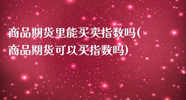 商品期货里能买卖指数吗(商品期货可以买指数吗)_https://www.qianjuhuagong.com_期货直播_第1张