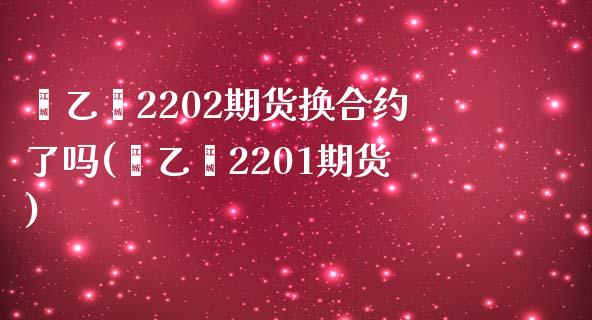 苯乙烯2202期货换合约了吗(苯乙烯2201期货)_https://www.qianjuhuagong.com_期货百科_第1张