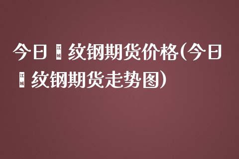 今日缧纹钢期货价格(今日缧纹钢期货走势图)_https://www.qianjuhuagong.com_期货开户_第1张