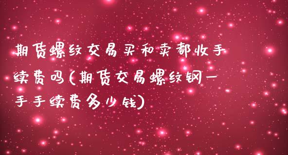 期货螺纹交易买和卖都收手续费吗(期货交易螺纹钢一手手续费多少钱)_https://www.qianjuhuagong.com_期货开户_第1张