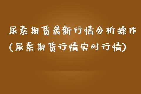 尿素期货最新行情分析操作(尿素期货行情实时行情)_https://www.qianjuhuagong.com_期货开户_第1张