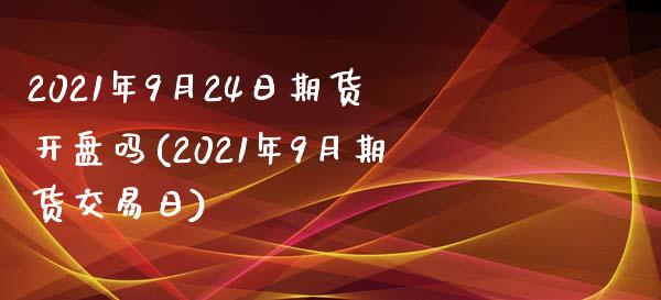 2021年9月24日期货开盘吗(2021年9月期货交易日)_https://www.qianjuhuagong.com_期货直播_第1张