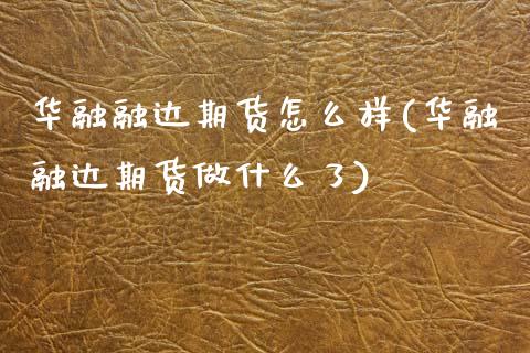 华融融达期货怎么样(华融融达期货做什么了)_https://www.qianjuhuagong.com_期货平台_第1张