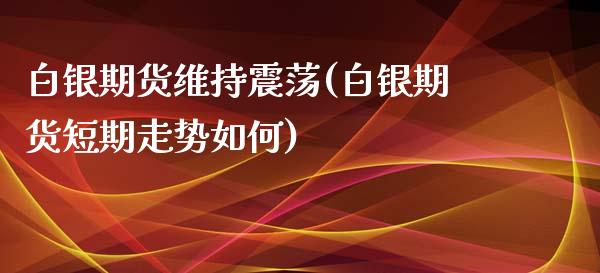 白银期货维持震荡(白银期货短期走势如何)_https://www.qianjuhuagong.com_期货行情_第1张