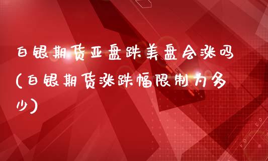 白银期货亚盘跌美盘会涨吗(白银期货涨跌幅限制为多少)_https://www.qianjuhuagong.com_期货百科_第1张