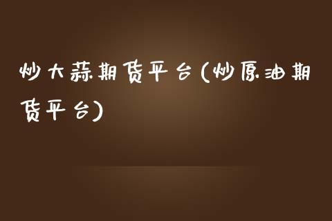 炒大蒜期货平台(炒原油期货平台)_https://www.qianjuhuagong.com_期货平台_第1张