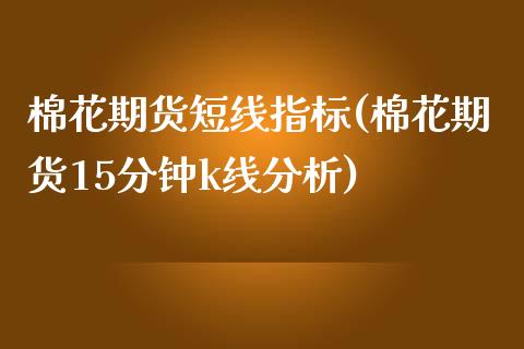 棉花期货短线指标(棉花期货15分钟k线分析)_https://www.qianjuhuagong.com_期货开户_第1张