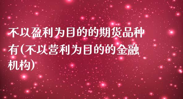 不以盈利为目的的期货品种有(不以营利为目的的金融机构)_https://www.qianjuhuagong.com_期货平台_第1张