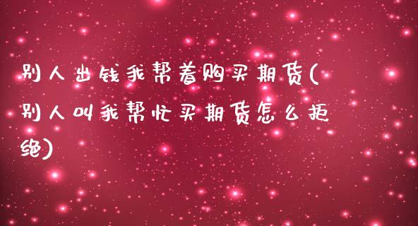 别人出钱我帮着购买期货(别人叫我帮忙买期货怎么拒绝)_https://www.qianjuhuagong.com_期货开户_第1张