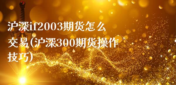 沪深if2003期货怎么交易(沪深300期货操作技巧)_https://www.qianjuhuagong.com_期货行情_第1张