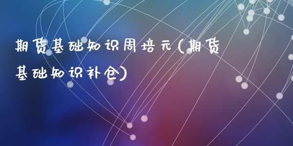 期货基础知识周培元(期货基础知识补仓)_https://www.qianjuhuagong.com_期货直播_第1张