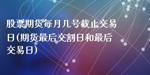 股票期货每月几号截止交易日(期货最后交割日和最后交易日)_https://www.qianjuhuagong.com_期货直播_第1张