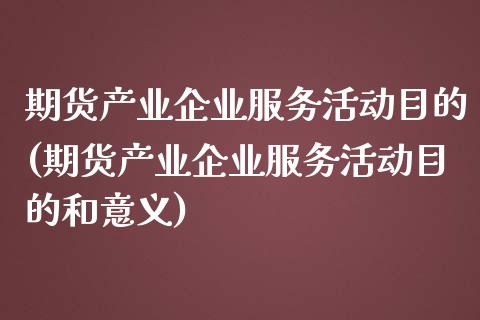 期货产业企业服务活动目的(期货产业企业服务活动目的和意义)_https://www.qianjuhuagong.com_期货开户_第1张