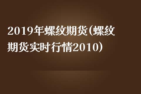 2019年螺纹期货(螺纹期货实时行情2010)_https://www.qianjuhuagong.com_期货直播_第1张