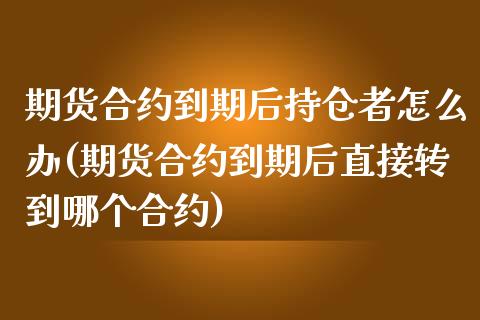 期货合约到期后持仓者怎么办(期货合约到期后直接转到哪个合约)_https://www.qianjuhuagong.com_期货行情_第1张