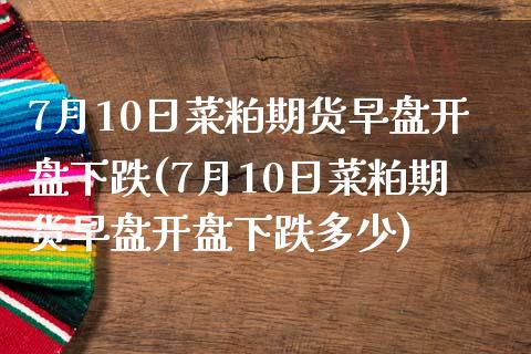 7月10日菜粕期货早盘开盘下跌(7月10日菜粕期货早盘开盘下跌多少)_https://www.qianjuhuagong.com_期货百科_第1张